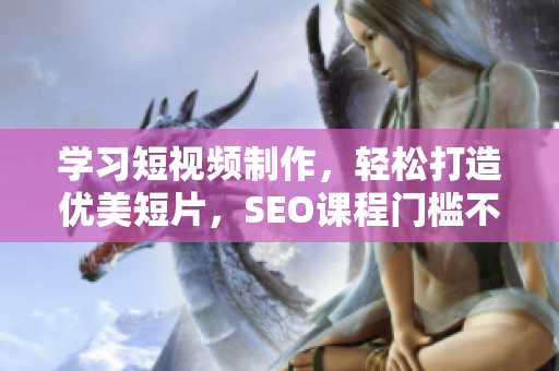 学习短视频制作，轻松打造优美短片，SEO课程门槛不再高