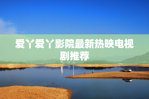 爱丫爱丫影院最新热映电视剧推荐