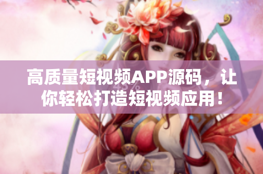高质量短视频APP源码，让你轻松打造短视频应用！