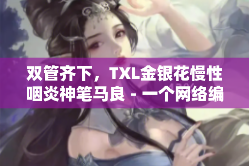 双管齐下，TXL金银花慢性咽炎神笔马良 - 一个网络编辑介绍