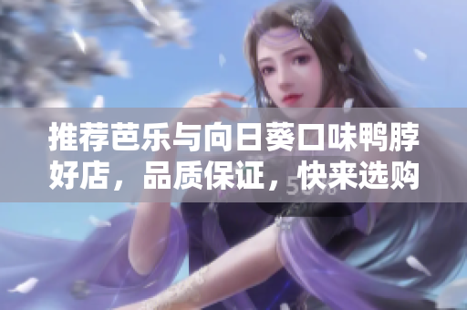 推荐芭乐与向日葵口味鸭脖好店，品质保证，快来选购！