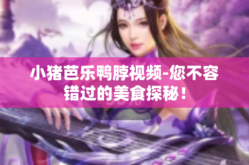 小猪芭乐鸭脖视频-您不容错过的美食探秘！