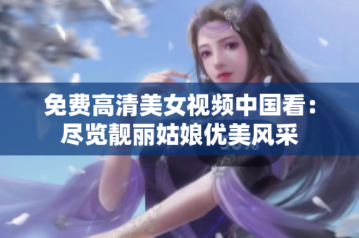 免费高清美女视频中国看：尽览靓丽姑娘优美风采