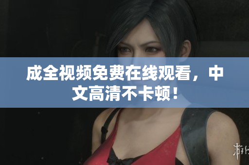 成全视频免费在线观看，中文高清不卡顿！