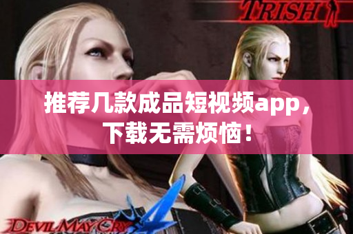 推荐几款成品短视频app，下载无需烦恼！