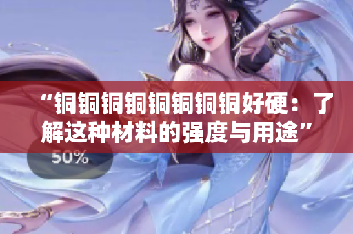 “铜铜铜铜铜铜铜铜好硬：了解这种材料的强度与用途”