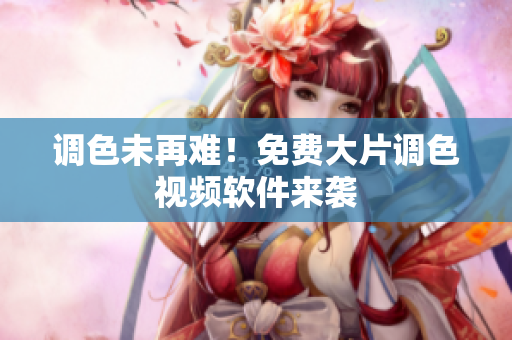 调色未再难！免费大片调色视频软件来袭