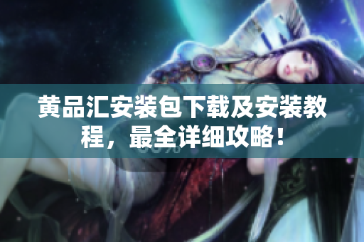 黄品汇安装包下载及安装教程，最全详细攻略！