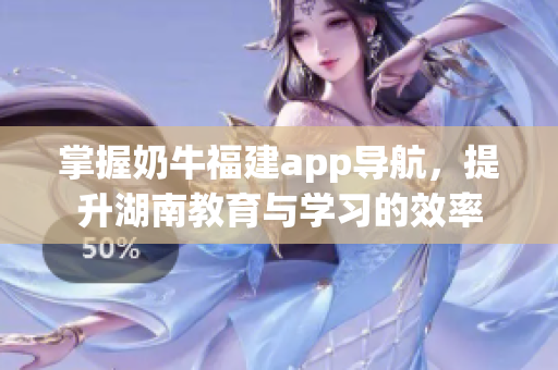 掌握奶牛福建app导航，提升湖南教育与学习的效率