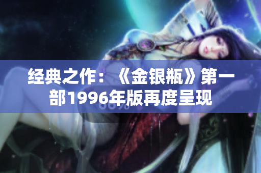 经典之作：《金银瓶》第一部1996年版再度呈现