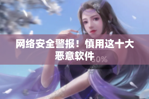 网络安全警报！慎用这十大恶意软件