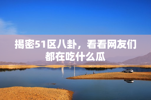 揭密51区八卦，看看网友们都在吃什么瓜
