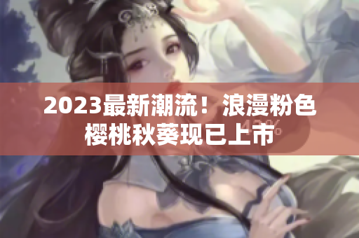 2023最新潮流！浪漫粉色樱桃秋葵现已上市
