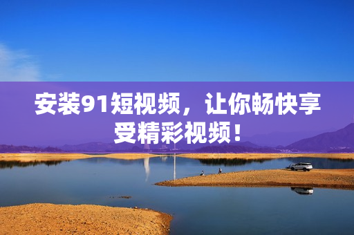 安装9.1短视频，让你畅快享受精彩视频！
