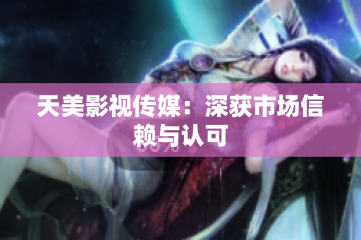 天美影视传媒：深获市场信赖与认可