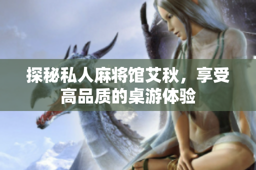 探秘私人麻将馆艾秋，享受高品质的桌游体验