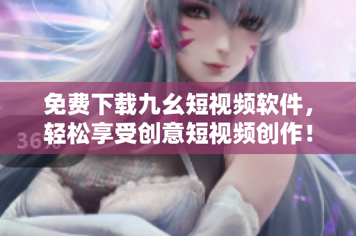 免费下载九幺短视频软件，轻松享受创意短视频创作！