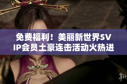 免费福利！美丽新世界SVIP会员土豪连击活动火热进行中