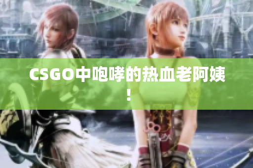 CSGO中咆哮的热血老阿姨！