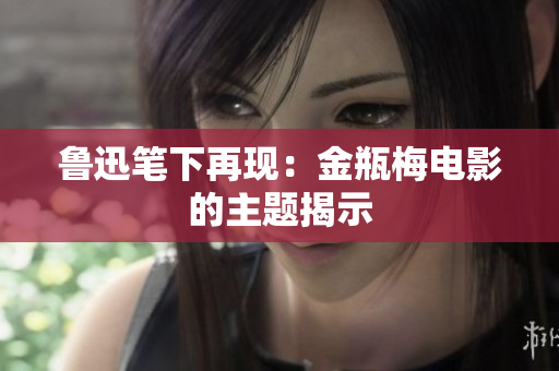 鲁迅笔下再现：金瓶梅电影的主题揭示
