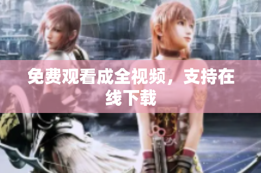 免费观看成全视频，支持在线下载
