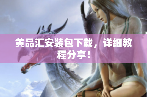 黄品汇安装包下载，详细教程分享！