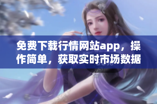 免费下载行情网站app，操作简单，获取实时市场数据！