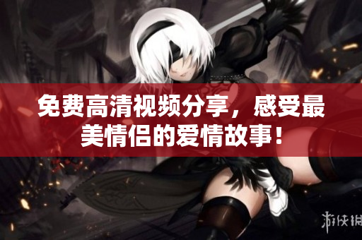 免费高清视频分享，感受最美情侣的爱情故事！