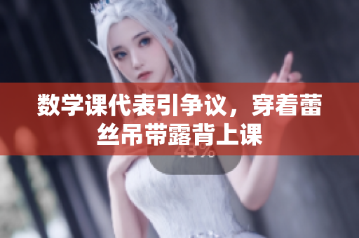 数学课代表引争议，穿着蕾丝吊带露背上课