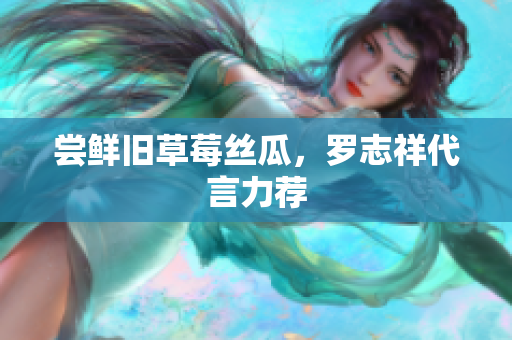尝鲜旧草莓丝瓜，罗志祥代言力荐