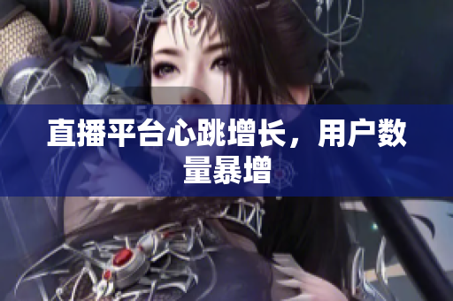 直播平台心跳增长，用户数量暴增