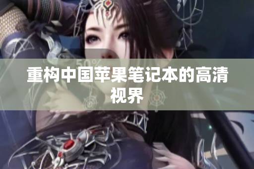 重构中国苹果笔记本的高清视界