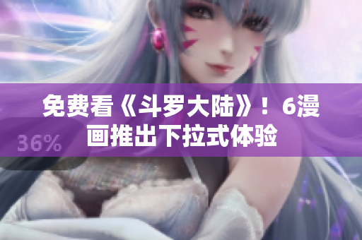 免费看《斗罗大陆》！6漫画推出下拉式体验