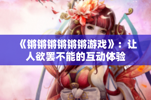 《锵锵锵锵锵锵游戏》：让人欲罢不能的互动体验