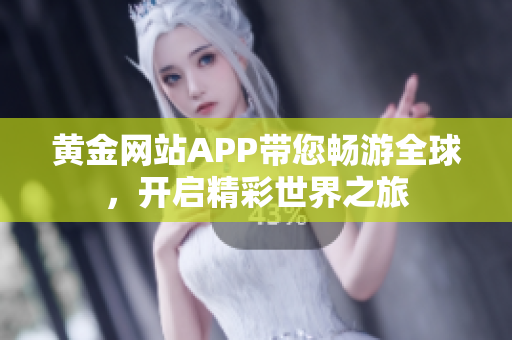 黄金网站APP带您畅游全球，开启精彩世界之旅
