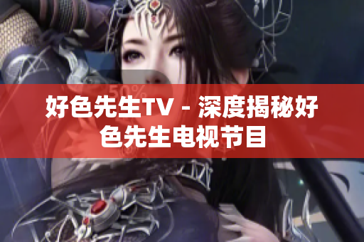 好色先生TV - 深度揭秘好色先生电视节目