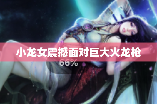 小龙女震撼面对巨大火龙枪