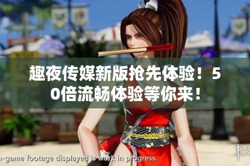 趣夜传媒新版抢先体验！50倍流畅体验等你来！