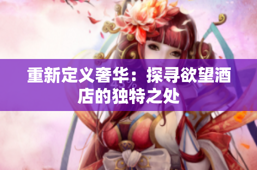 重新定义奢华：探寻欲望酒店的独特之处