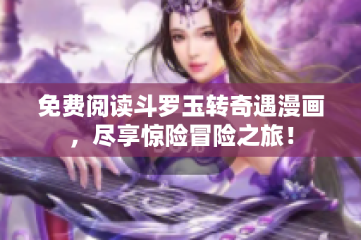 免费阅读斗罗玉转奇遇漫画，尽享惊险冒险之旅！