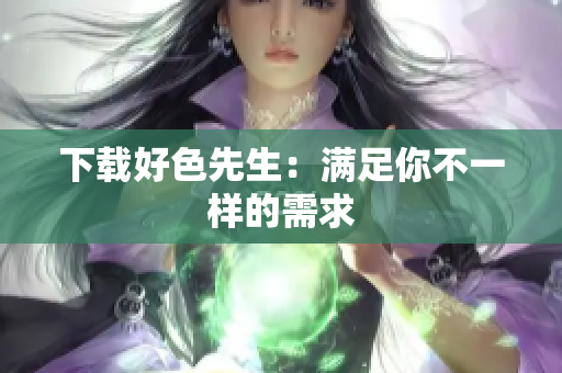 下载好色先生：满足你不一样的需求