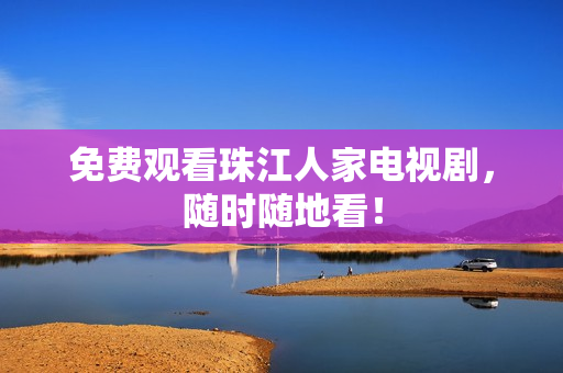 免费观看珠江人家电视剧，随时随地看！