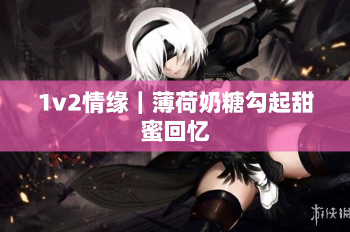 1v2情缘｜薄荷奶糖勾起甜蜜回忆