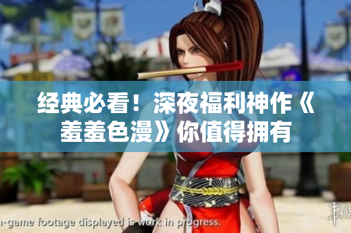 经典必看！深夜福利神作《羞羞色漫》你值得拥有