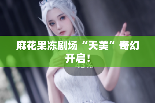 麻花果冻剧场“天美”奇幻开启！