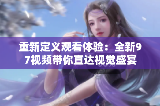 重新定义观看体验：全新97视频带你直达视觉盛宴
