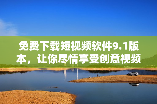 免费下载短视频软件9.1版本，让你尽情享受创意视频制作