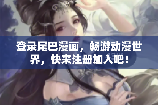登录尾巴漫画，畅游动漫世界，快来注册加入吧！