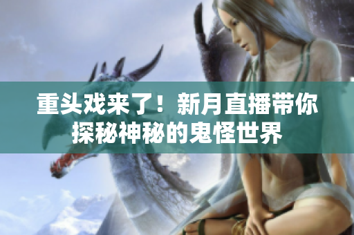 重头戏来了！新月直播带你探秘神秘的鬼怪世界