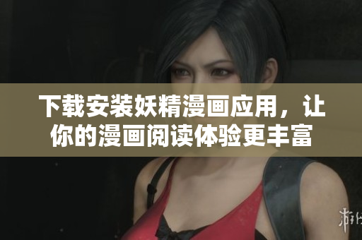 下载安装妖精漫画应用，让你的漫画阅读体验更丰富